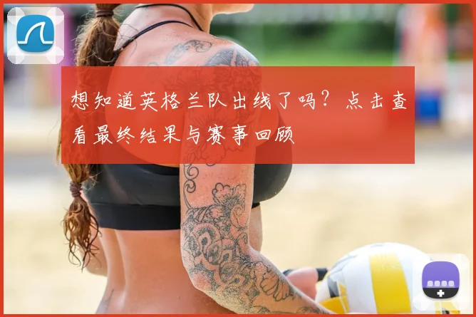 想知道英格兰队出线了吗？点击查看最终结果与赛事回顾