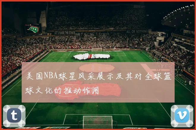 美国NBA球星风采展示及其对全球篮球文化的推动作用