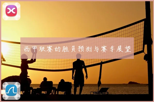 西甲联赛的胜负预测与赛季展望