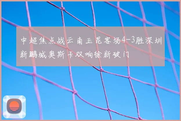 中超焦点战云南玉昆客场4-3胜深圳新鹏城奥斯卡双响徐新破门