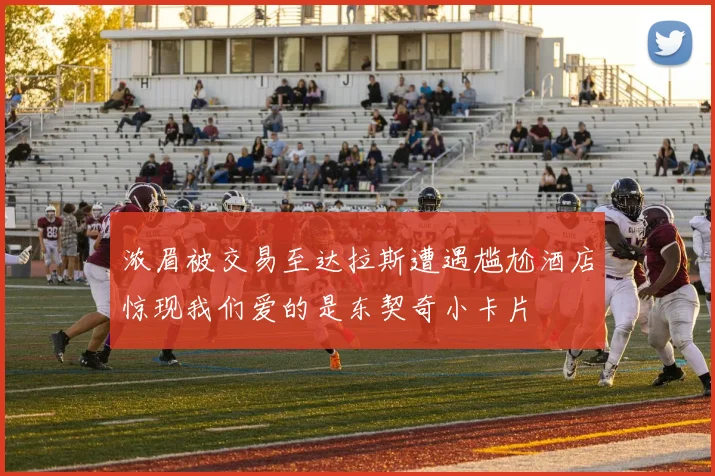 浓眉被交易至达拉斯遭遇尴尬酒店惊现我们爱的是东契奇小卡片
