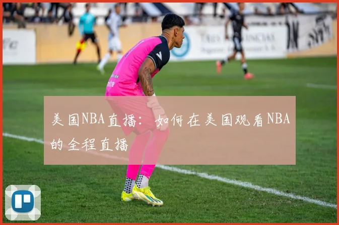 美国NBA直播：如何在美国观看NBA的全程直播