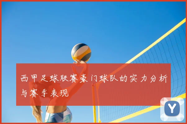 西甲足球联赛豪门球队的实力分析与赛季表现