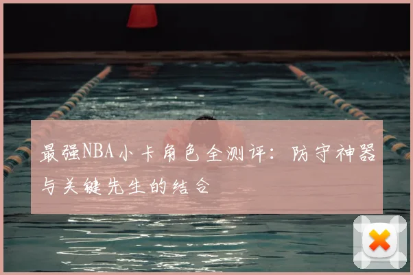 最强NBA小卡角色全测评:防守神器与关键先生的结合