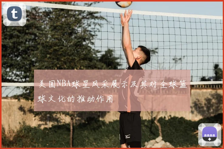 美国NBA球星风采展示及其对全球篮球文化的推动作用